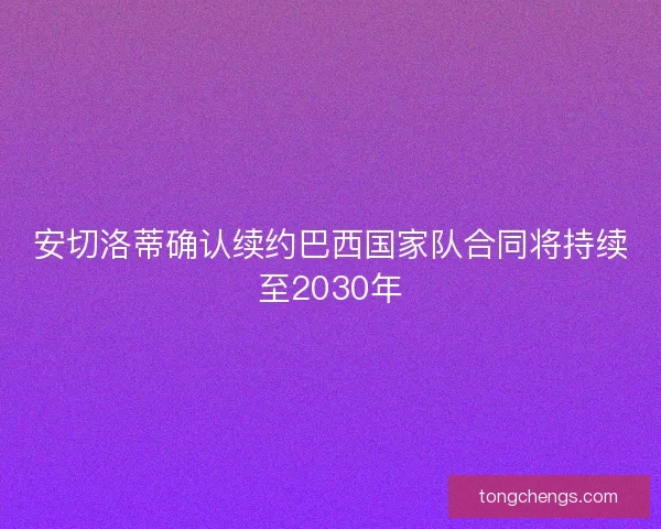 安切洛蒂确认续约巴西国家队合同将持续至2030年 安切洛蒂确认续约巴西国家队合同将持续至2030年