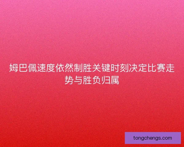 姆巴佩速度依然制胜关键时刻决定比赛走势与胜负归属
