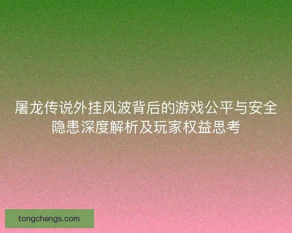屠龙传说外挂风波背后的游戏公平与安全隐患深度解析及玩家权益思考