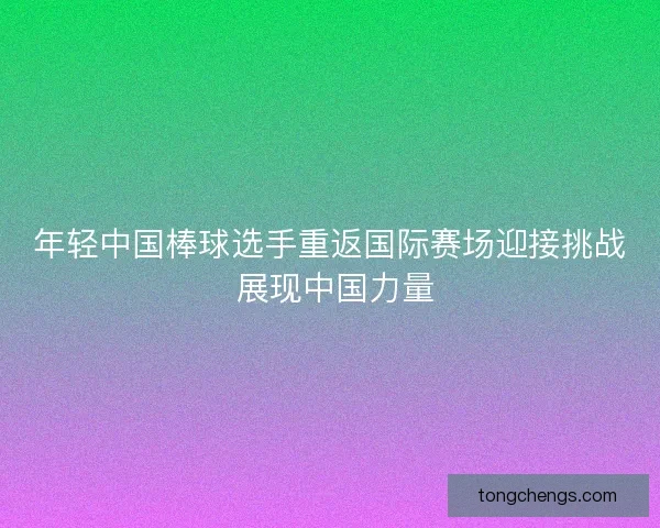 年轻中国棒球选手重返国际赛场迎接挑战 展现中国力量