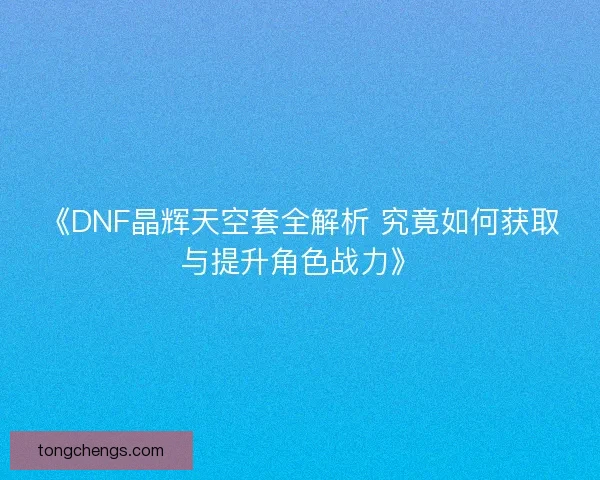 《DNF晶辉天空套全解析 究竟如何获取与提升角色战力》