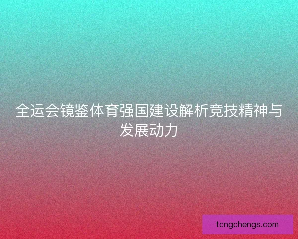 全运会镜鉴体育强国建设解析竞技精神与发展动力