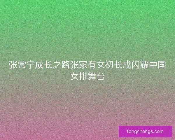 张常宁成长之路张家有女初长成闪耀中国女排舞台