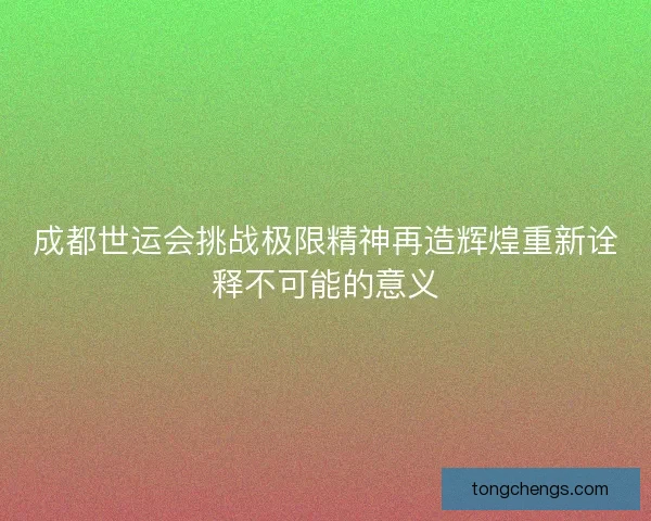 成都世运会挑战极限精神再造辉煌重新诠释不可能的意义