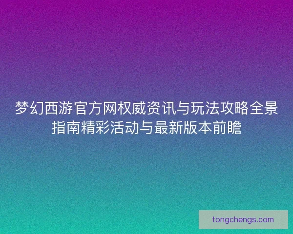 梦幻西游官方网权威资讯与玩法攻略全景指南精彩活动与最新版本前瞻
