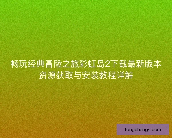 畅玩经典冒险之旅彩虹岛2下载最新版本资源获取与安装教程详解