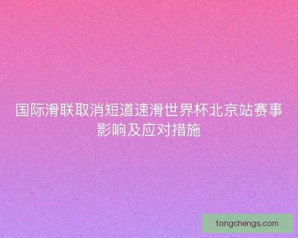 国际滑联取消短道速滑世界杯北京站赛事影响及应对措施