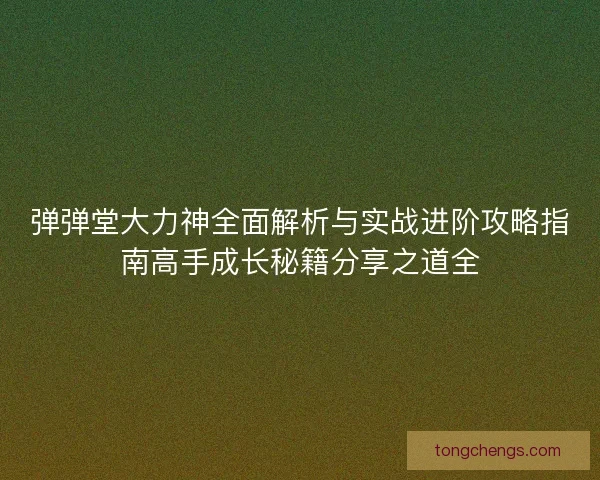 弹弹堂大力神全面解析与实战进阶攻略指南高手成长秘籍分享之道全