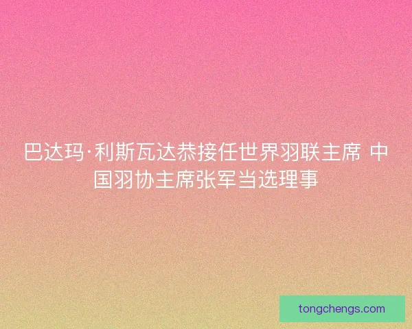 巴达玛·利斯瓦达恭接任世界羽联主席 中国羽协主席张军当选理事