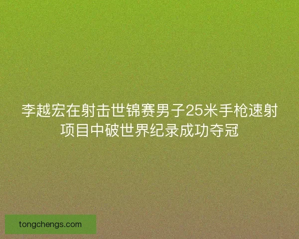 李越宏在射击世锦赛男子25米手枪速射项目中破世界纪录成功夺冠